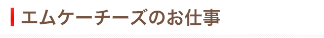 エムケーチーズのお仕事